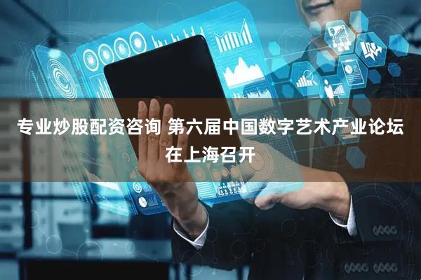 专业炒股配资咨询 第六届中国数字艺术产业论坛在上海召开
