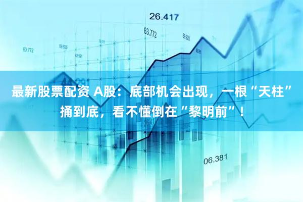 最新股票配资 A股：底部机会出现，一根“天柱”捅到底，看不懂倒在“黎明前”！