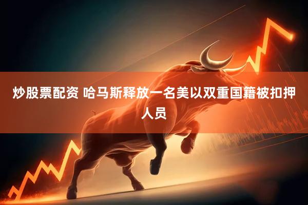 炒股票配资 哈马斯释放一名美以双重国籍被扣押人员