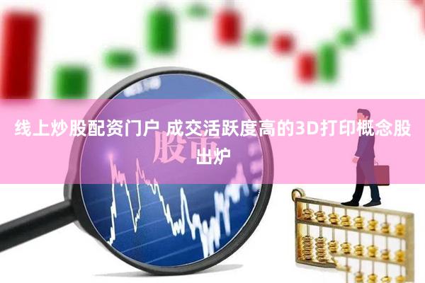 线上炒股配资门户 成交活跃度高的3D打印概念股出炉
