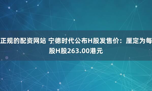 正规的配资网站 宁德时代公布H股发售价：厘定为每股H股263.00港元