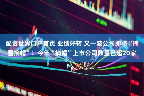 配资世界门户首页 业绩好转 又一波公司即将“摘星摘帽”！今年“摘帽”上市公司数量已超20家