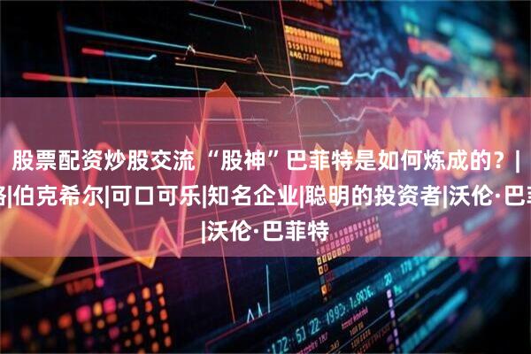 股票配资炒股交流 “股神”巴菲特是如何炼成的？|芒格|伯克希尔|可口可乐|知名企业|聪明的投资者|沃伦·巴菲特