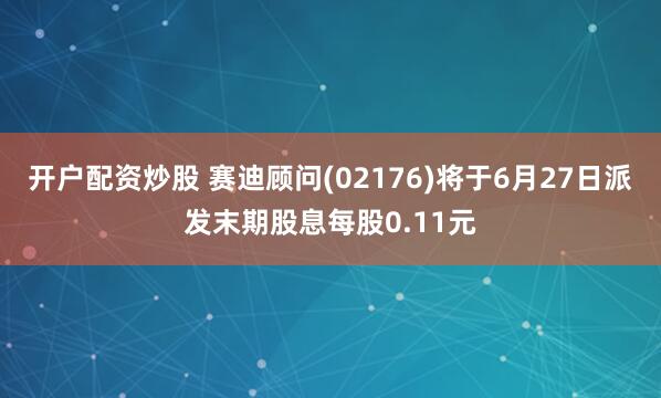 开户配资炒股 赛迪顾问(02176)将于6月27日派发末期股息每股0.11元