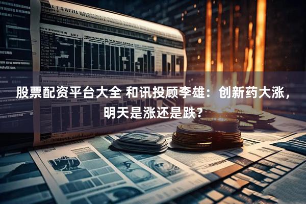 股票配资平台大全 和讯投顾李雄：创新药大涨，明天是涨还是跌？