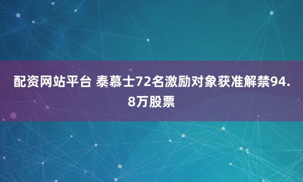 配资网站平台 泰慕士72名激励对象获准解禁94.8万股票
