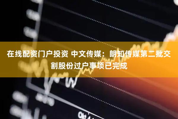 在线配资门户投资 中文传媒：朗知传媒第二批交割股份过户事项已完成