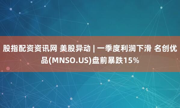 股指配资资讯网 美股异动 | 一季度利润下滑 名创优品(MNSO.US)盘前暴跌15%