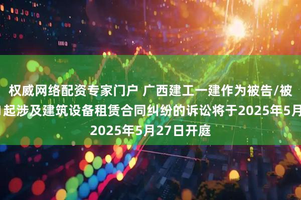 权威网络配资专家门户 广西建工一建作为被告/被上诉人的1起涉及建筑设备租赁合同纠纷的诉讼将于2025年5月27日开庭