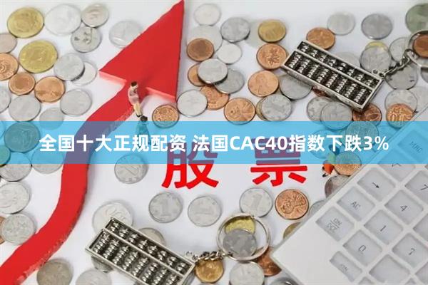 全国十大正规配资 法国CAC40指数下跌3%
