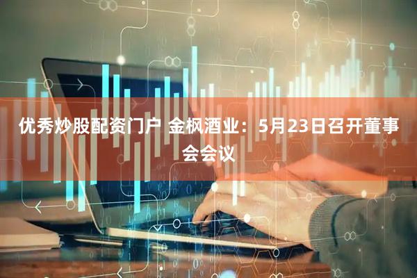 优秀炒股配资门户 金枫酒业：5月23日召开董事会会议