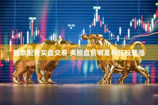 股票配资实盘交易 美股盘前明星科技股普涨