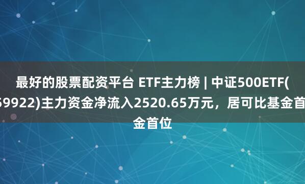 最好的股票配资平台 ETF主力榜 | 中证500ETF(159922)主力资金净流入2520.65万元，居可比基金首位