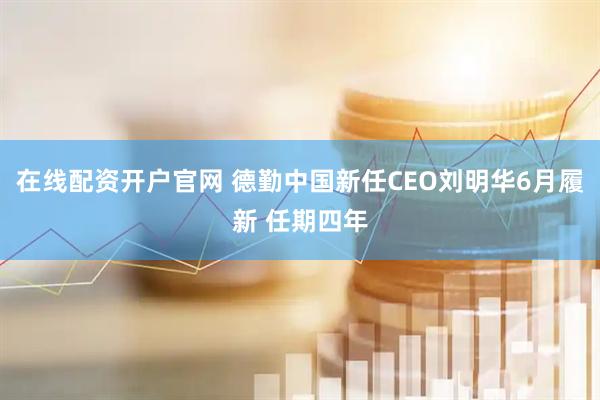 在线配资开户官网 德勤中国新任CEO刘明华6月履新 任期四年