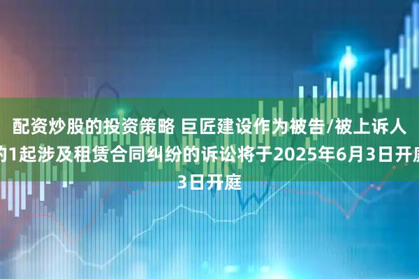 配资炒股的投资策略 巨匠建设作为被告/被上诉人的1起涉及租赁合同纠纷的诉讼将于2025年6月3日开庭