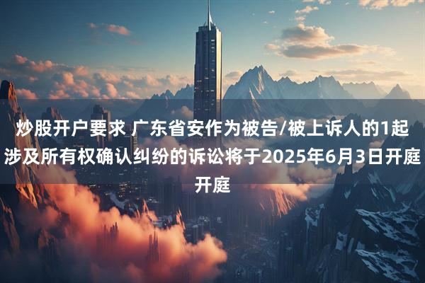 炒股开户要求 广东省安作为被告/被上诉人的1起涉及所有权确认纠纷的诉讼将于2025年6月3日开庭