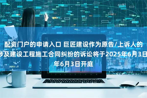 配资门户的申请入口 巨匠建设作为原告/上诉人的1起涉及建设工程施工合同纠纷的诉讼将于2025年6月3日开庭