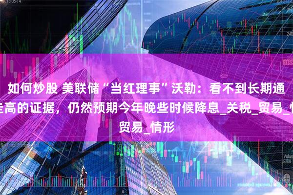 如何炒股 美联储“当红理事”沃勒：看不到长期通胀走高的证据，仍然预期今年晚些时候降息_关税_贸易_情形