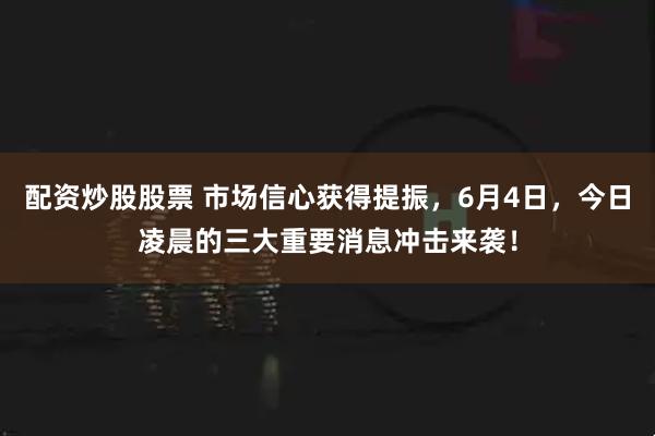 配资炒股股票 市场信心获得提振，6月4日，今日凌晨的三大重要消息冲击来袭！
