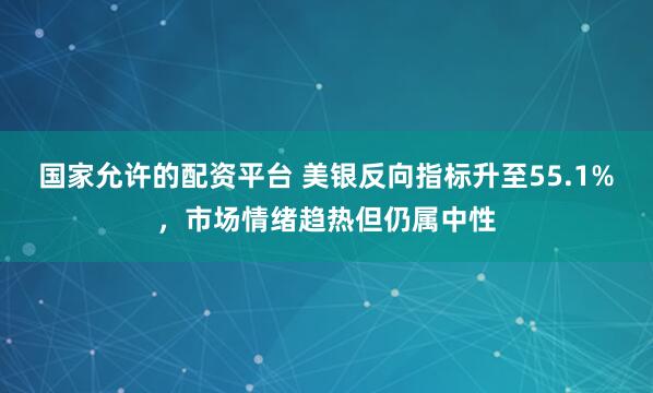 国家允许的配资平台 美银反向指标升至55.1%，市场情绪趋热但仍属中性