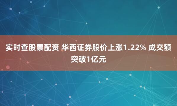 实时查股票配资 华西证券股价上涨1.22% 成交额突破1亿元