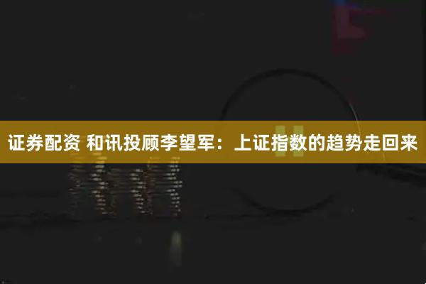 证券配资 和讯投顾李望军：上证指数的趋势走回来