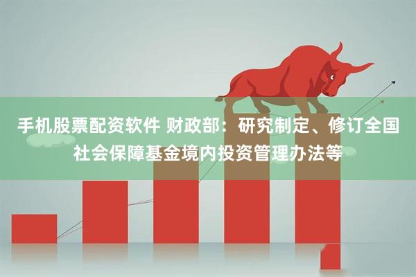 手机股票配资软件 财政部：研究制定、修订全国社会保障基金境内投资管理办法等
