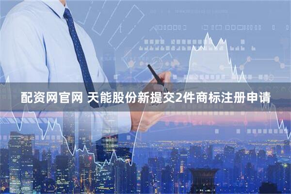配资网官网 天能股份新提交2件商标注册申请