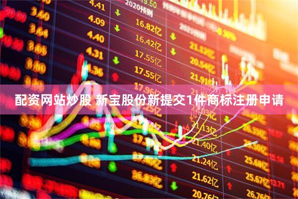 配资网站炒股 新宝股份新提交1件商标注册申请