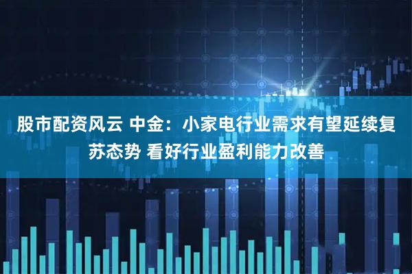 股市配资风云 中金：小家电行业需求有望延续复苏态势 看好行业盈利能力改善
