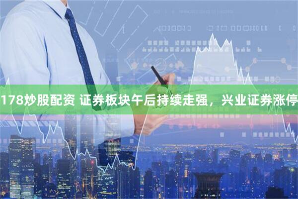 178炒股配资 证券板块午后持续走强，兴业证券涨停