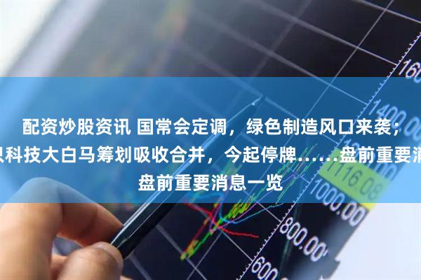 配资炒股资讯 国常会定调，绿色制造风口来袭；A股两只科技大白马筹划吸收合并，今起停牌……盘前重要消息一览