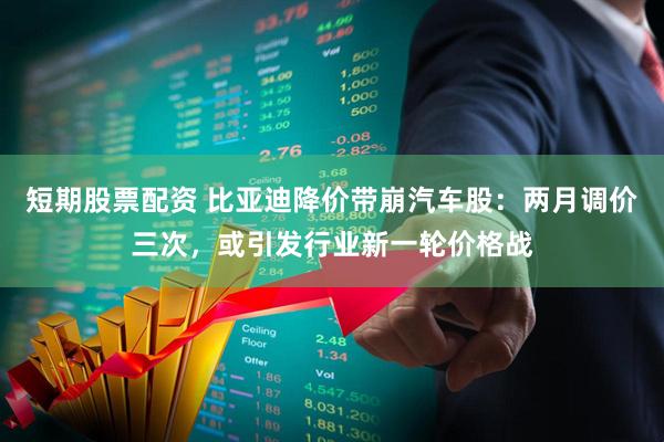 短期股票配资 比亚迪降价带崩汽车股：两月调价三次，或引发行业新一轮价格战