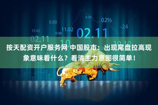 按天配资开户服务网 中国股市：出现尾盘拉高现象意味着什么？看清主力意图很简单！