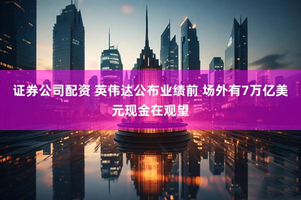证券公司配资 英伟达公布业绩前 场外有7万亿美元现金在观望