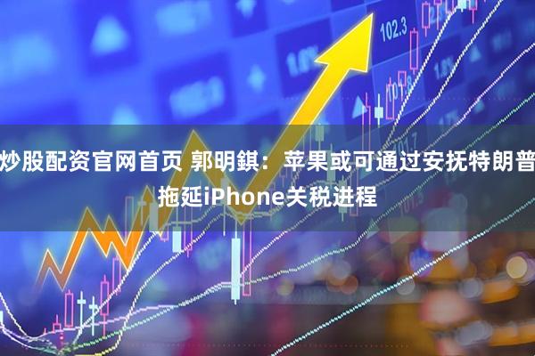 炒股配资官网首页 郭明錤：苹果或可通过安抚特朗普拖延iPhone关税进程
