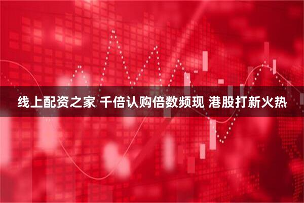线上配资之家 千倍认购倍数频现 港股打新火热
