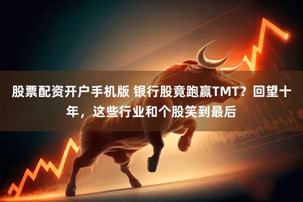 股票配资开户手机版 银行股竟跑赢TMT？回望十年，这些行业和个股笑到最后
