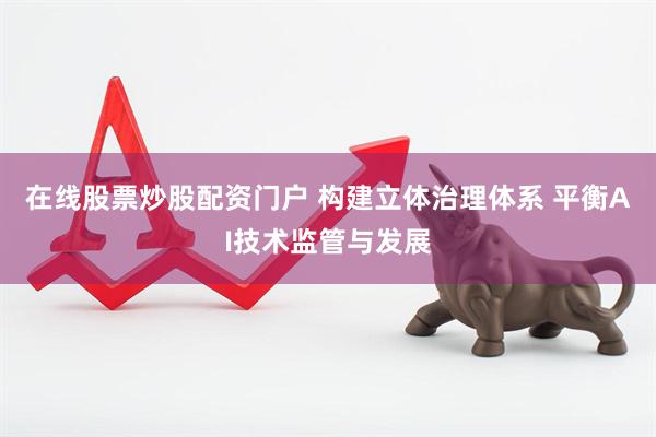 在线股票炒股配资门户 构建立体治理体系 平衡AI技术监管与发展
