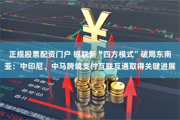 正规股票配资门户 银联新“四方模式”破局东南亚：中印尼、中马跨境支付互联互通取得关键进展