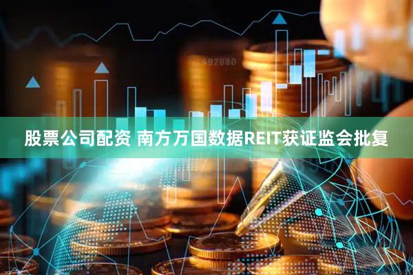 股票公司配资 南方万国数据REIT获证监会批复