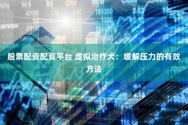 股票配资配资平台 虚拟治疗犬：缓解压力的有效方法