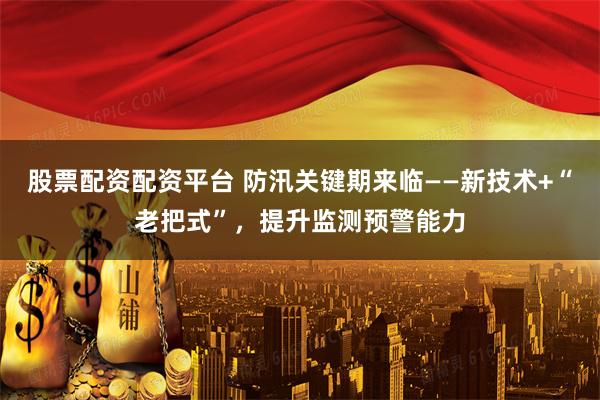 股票配资配资平台 防汛关键期来临——新技术+“老把式”，提升监测预警能力