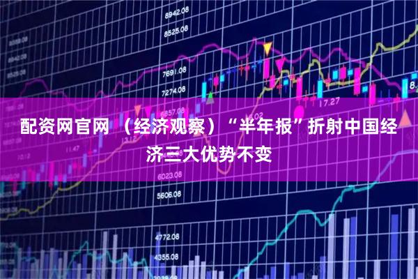 配资网官网 （经济观察）“半年报”折射中国经济三大优势不变