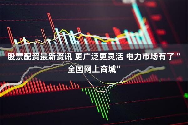 股票配资最新资讯 更广泛更灵活 电力市场有了“全国网上商城”