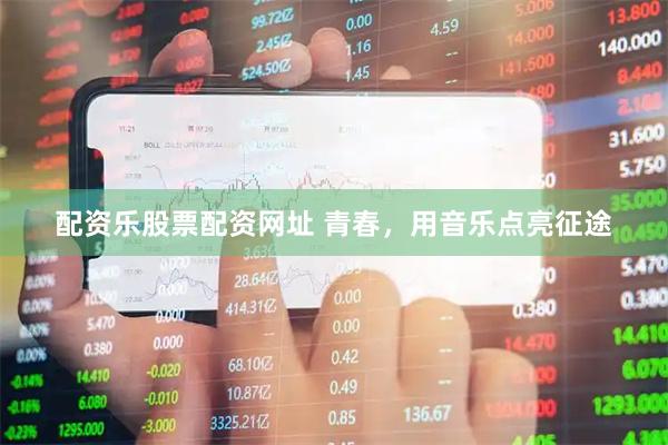 配资乐股票配资网址 青春，用音乐点亮征途
