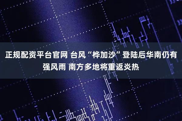正规配资平台官网 台风“桦加沙”登陆后华南仍有强风雨 南方多地将重返炎热