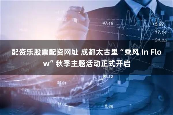 配资乐股票配资网址 成都太古里“乘风 In Flow”秋季主题活动正式开启