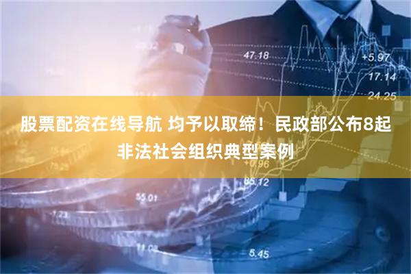 股票配资在线导航 均予以取缔！民政部公布8起非法社会组织典型案例
