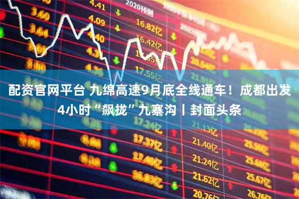 配资官网平台 九绵高速9月底全线通车！成都出发4小时“飙拢”九寨沟丨封面头条